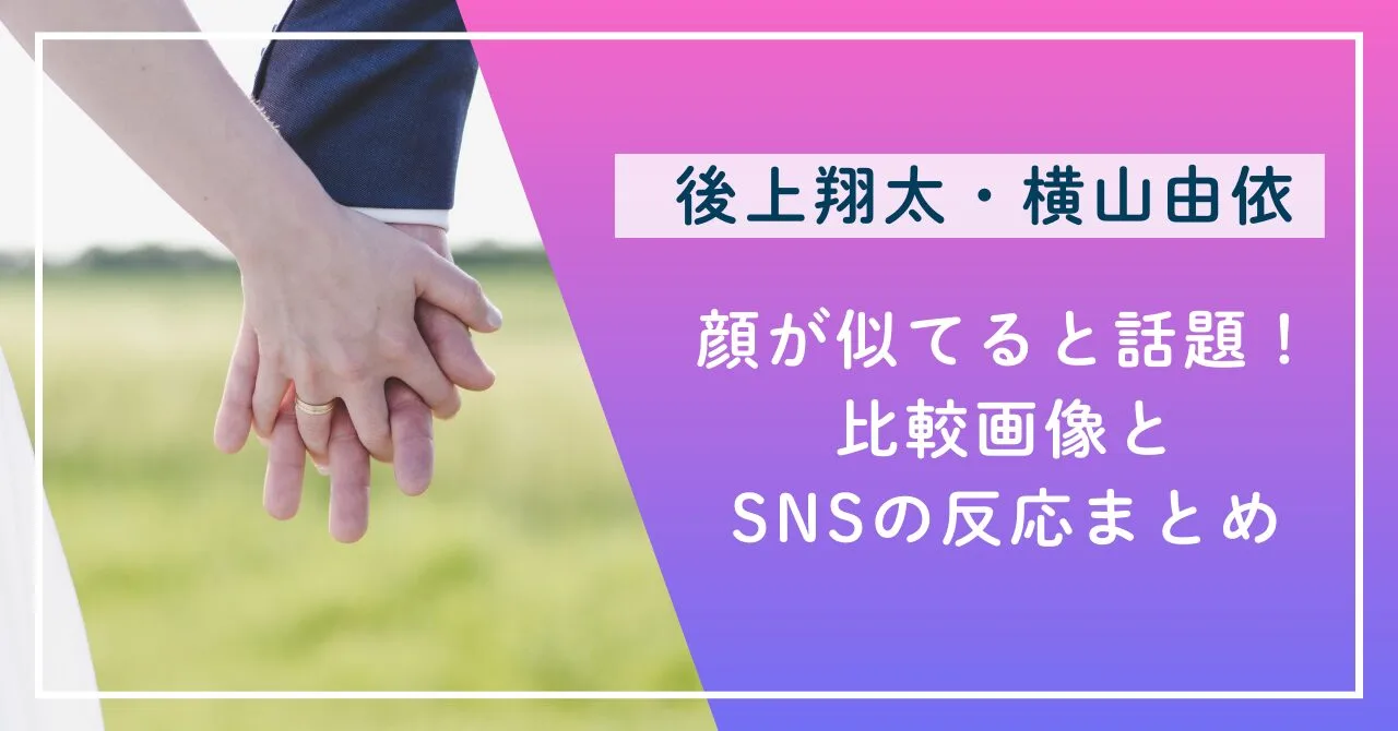 後上翔太と横山由依は顔が似てると話題！比較画像とSNSの反応まとめ